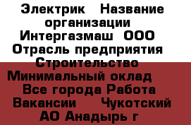 Электрик › Название организации ­ Интергазмаш, ООО › Отрасль предприятия ­ Строительство › Минимальный оклад ­ 1 - Все города Работа » Вакансии   . Чукотский АО,Анадырь г.